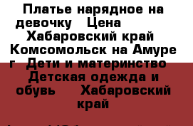 Платье нарядное на девочку › Цена ­ 3 000 - Хабаровский край, Комсомольск-на-Амуре г. Дети и материнство » Детская одежда и обувь   . Хабаровский край